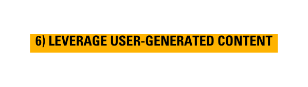 6 LEVERAGE USER GENERATED CONTENT